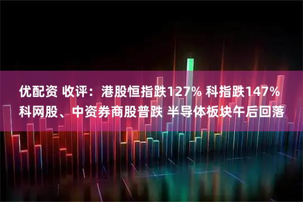 优配资 收评：港股恒指跌127% 科指跌147% 科网股、中资券商股普跌 半导体板块午后回落