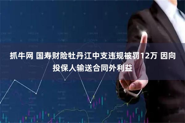 抓牛网 国寿财险牡丹江中支违规被罚12万 因向投保人输送合同外利益