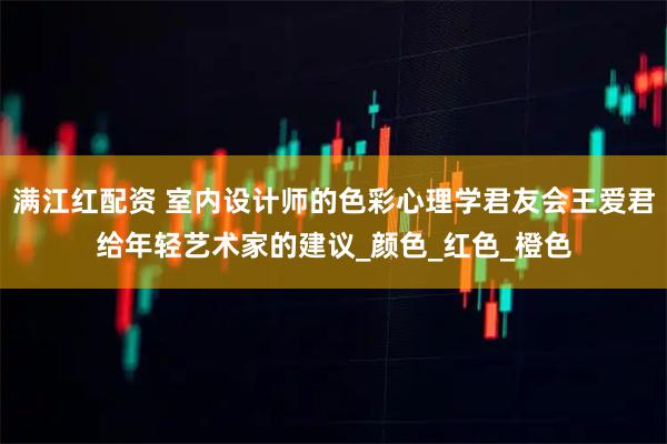 满江红配资 室内设计师的色彩心理学君友会王爱君给年轻艺术家的建议_颜色_红色_橙色