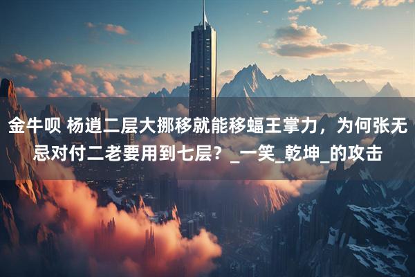 金牛呗 杨逍二层大挪移就能移蝠王掌力，为何张无忌对付二老要用到七层？_一笑_乾坤_的攻击