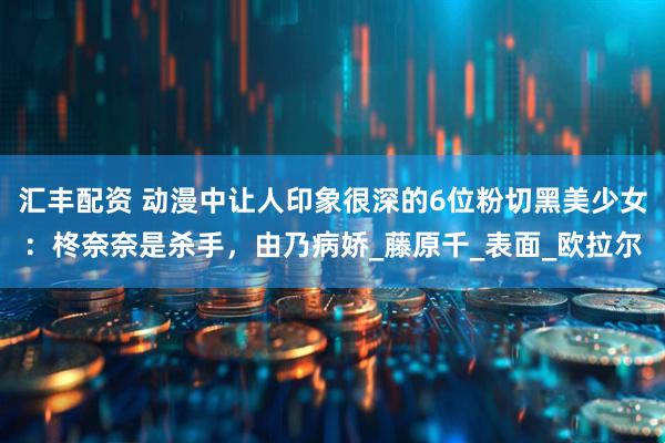 汇丰配资 动漫中让人印象很深的6位粉切黑美少女：柊奈奈是杀手，由乃病娇_藤原千_表面_欧拉尔