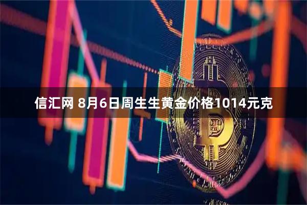 信汇网 8月6日周生生黄金价格1014元克