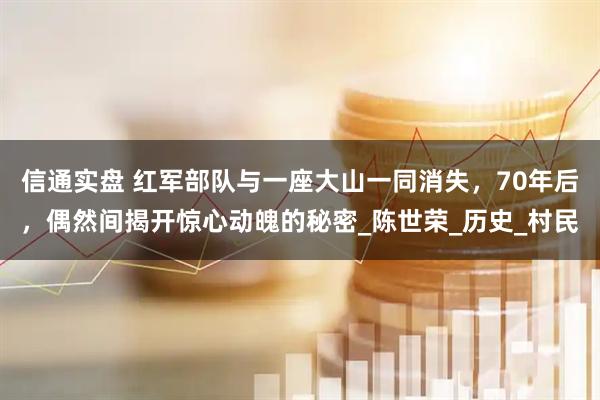 信通实盘 红军部队与一座大山一同消失,70年后,偶然间揭开惊心动魄的秘密_陈世荣_历史_村民