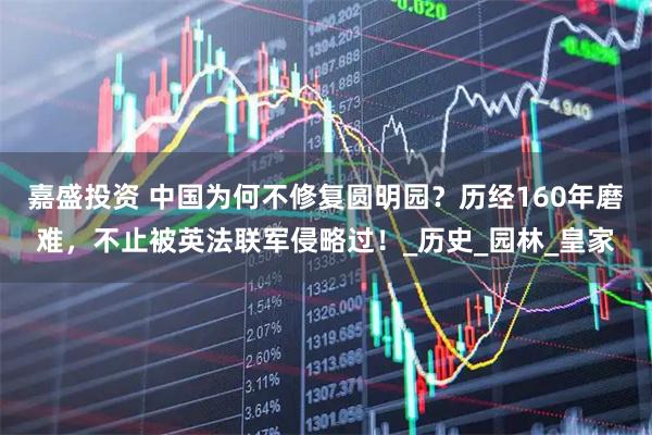 嘉盛投资 中国为何不修复圆明园?历经160年磨难,不止被英法联军侵略过!_历史_园林_皇家