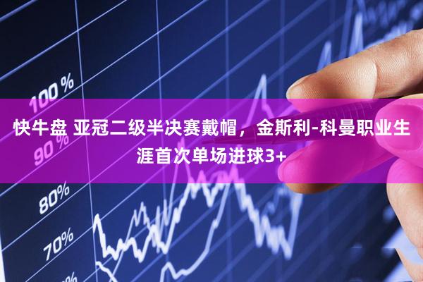 快牛盘 亚冠二级半决赛戴帽，金斯利-科曼职业生涯首次单场进球3+