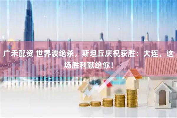 广禾配资 世界波绝杀，斯坦丘庆祝获胜：大连，这场胜利献给你！