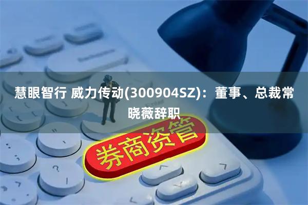 慧眼智行 威力传动(300904SZ)：董事、总裁常晓薇辞职