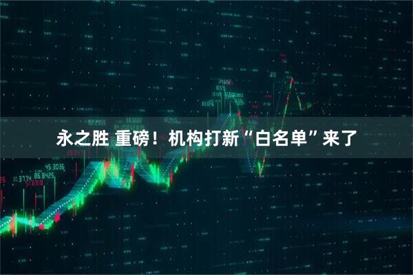 永之胜 重磅！机构打新“白名单”来了