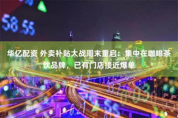 华亿配资 外卖补贴大战周末重启：集中在咖啡茶饮品牌，已有门店接近爆单