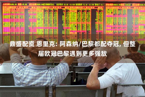 鼎盛配资 恩里克: 阿森纳/巴黎都配夺冠, 但整届欧冠巴黎遇到更多强敌