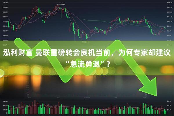 泓利财富 曼联重磅转会良机当前，为何专家却建议“急流勇退”？