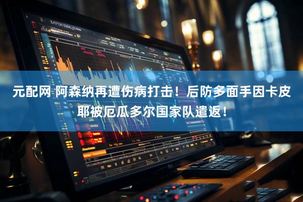元配网 阿森纳再遭伤病打击！后防多面手因卡皮耶被厄瓜多尔国家队遣返！