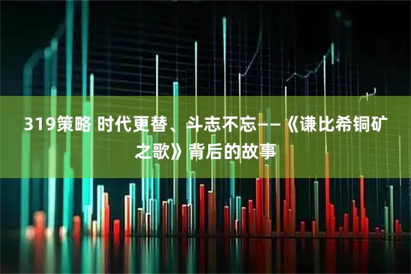 319策略 时代更替、斗志不忘——《谦比希铜矿之歌》背后的故事