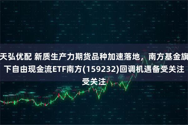 天弘优配 新质生产力期货品种加速落地，南方基金旗下自由现金流ETF南方(159232)回调机遇备受关注