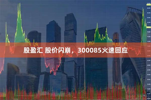 股盈汇 股价闪崩，300085火速回应