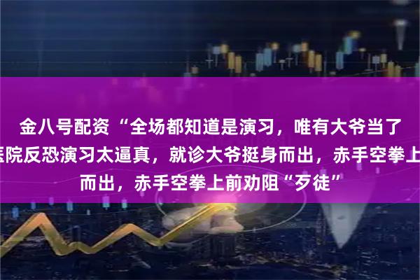金八号配资 “全场都知道是演习，唯有大爷当了真”，安徽一医院反恐演习太逼真，就诊大爷挺身而出，赤手空拳上前劝阻“歹徒”