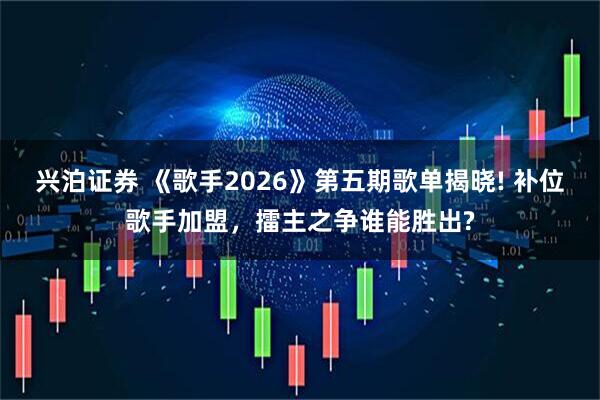兴泊证券 《歌手2026》第五期歌单揭晓! 补位歌手加盟，擂主之争谁能胜出?