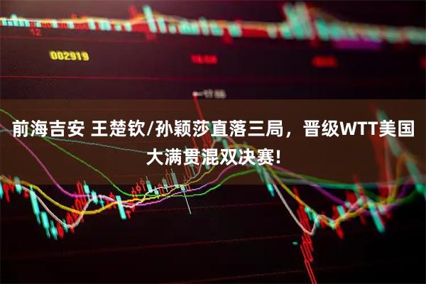 前海吉安 王楚钦/孙颖莎直落三局，晋级WTT美国大满贯混双决赛!