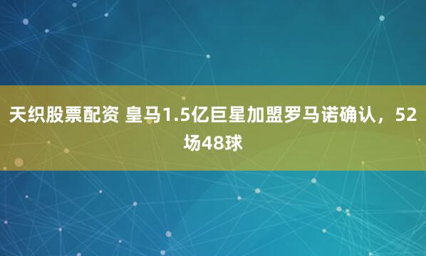 天织股票配资 皇马1.5亿巨星加盟罗马诺确认，52场48球