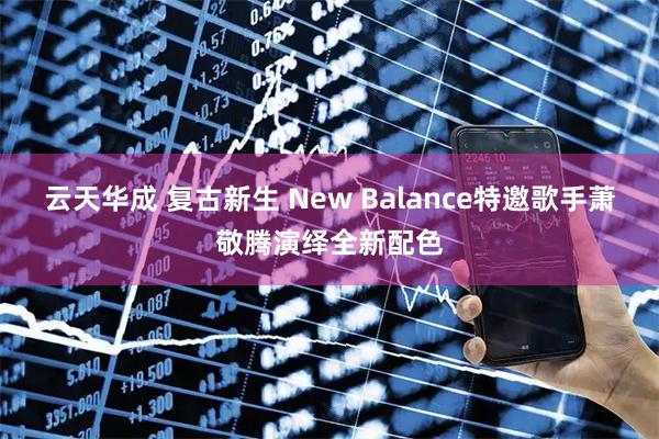 云天华成 复古新生 New Balance特邀歌手萧敬腾演绎全新配色
