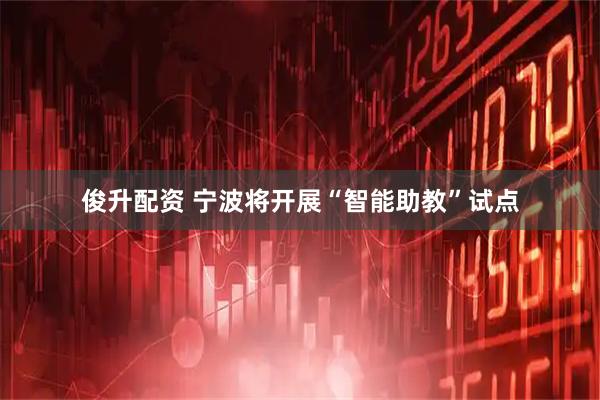 俊升配资 宁波将开展“智能助教”试点