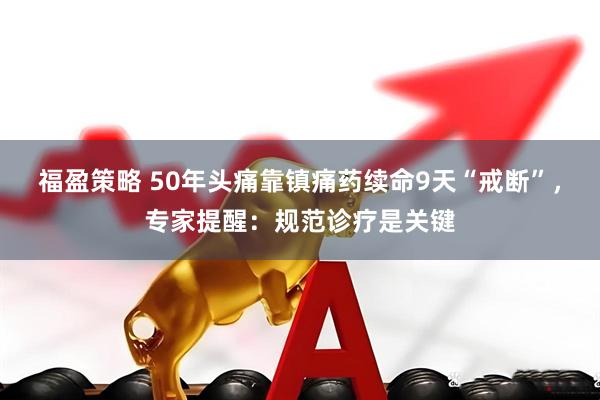 福盈策略 50年头痛靠镇痛药续命9天“戒断”，专家提醒：规范诊疗是关键