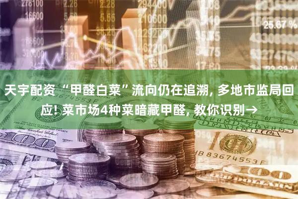 天宇配资 “甲醛白菜”流向仍在追溯, 多地市监局回应! 菜市场4种菜暗藏甲醛, 教你识别→
