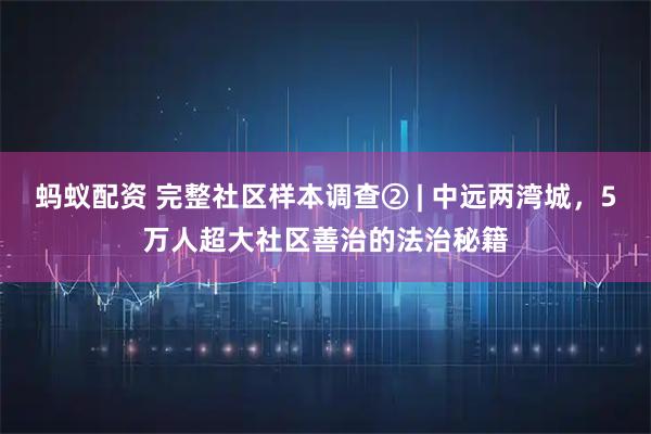蚂蚁配资 完整社区样本调查② | 中远两湾城，5万人超大社区善治的法治秘籍