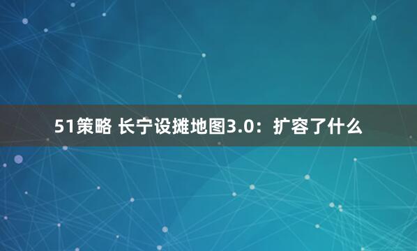 51策略 长宁设摊地图3.0：扩容了什么