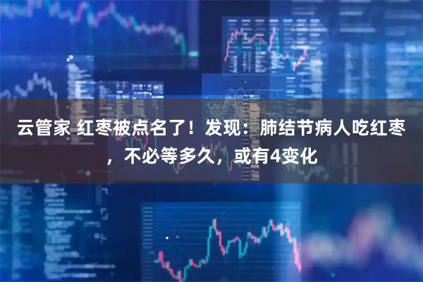 云管家 红枣被点名了！发现：肺结节病人吃红枣，不必等多久，或有4变化